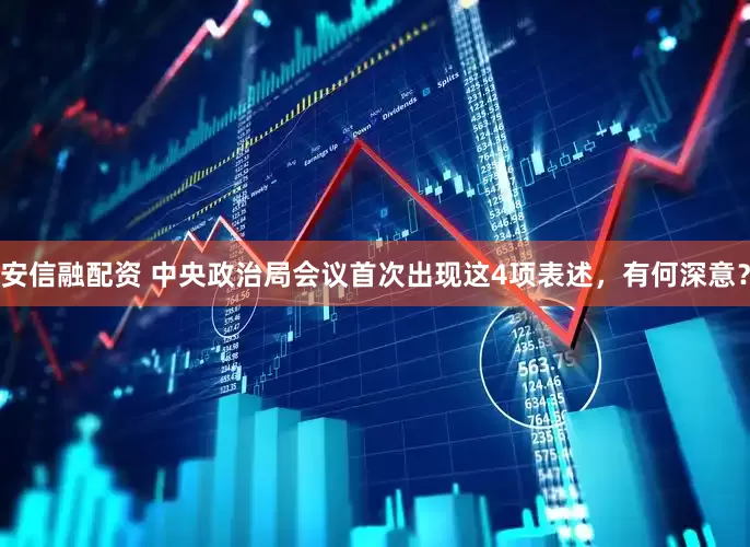安信融配资 中央政治局会议首次出现这4项表述，有何深意？
