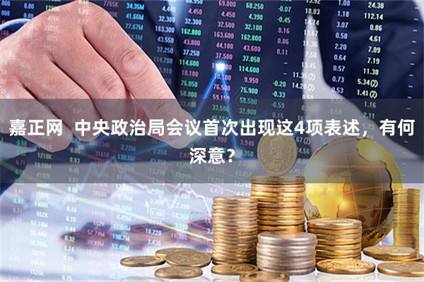 嘉正网  中央政治局会议首次出现这4项表述，有何深意？