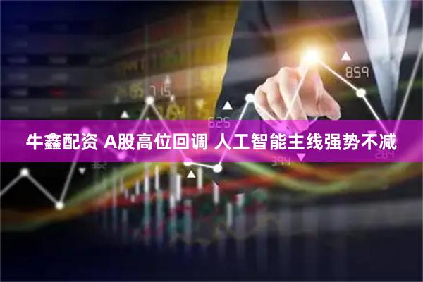 牛鑫配资 A股高位回调 人工智能主线强势不减