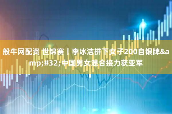 般牛网配资 世锦赛丨李冰洁拼下女子200自银牌 中国男女混合接力获亚军