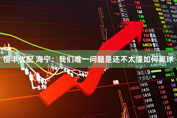 恒丰优配 海宁：我们唯一问题是还不太懂如何赢球