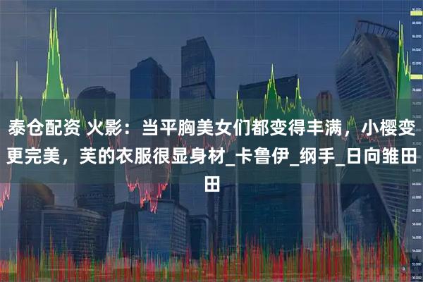 泰仓配资 火影：当平胸美女们都变得丰满，小樱变更完美，芙的衣服很显身材_卡鲁伊_纲手_日向雏田