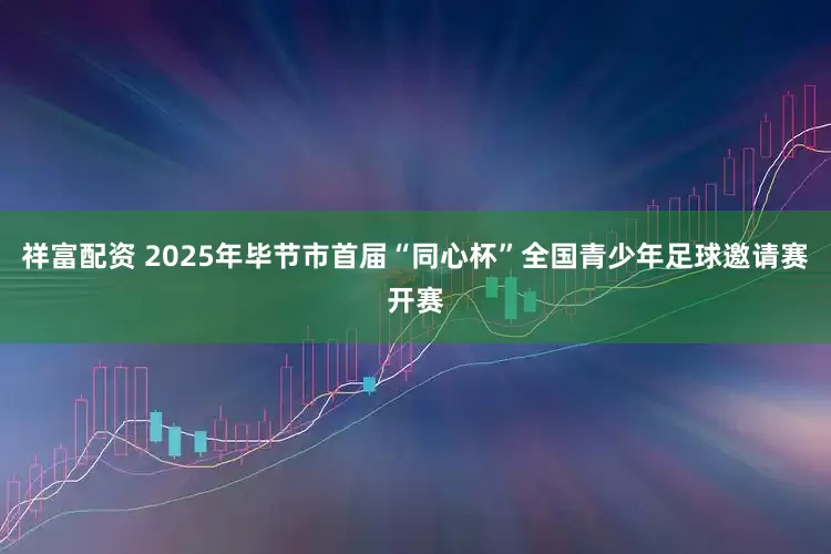 祥富配资 2025年毕节市首届“同心杯”全国青少年足球邀请赛开赛