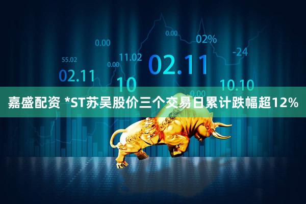 嘉盛配资 *ST苏吴股价三个交易日累计跌幅超12%
