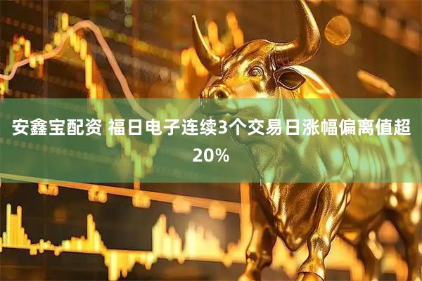 安鑫宝配资 福日电子连续3个交易日涨幅偏离值超20%