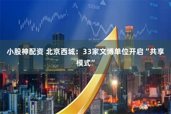 小股神配资 北京西城：33家文博单位开启“共享模式”
