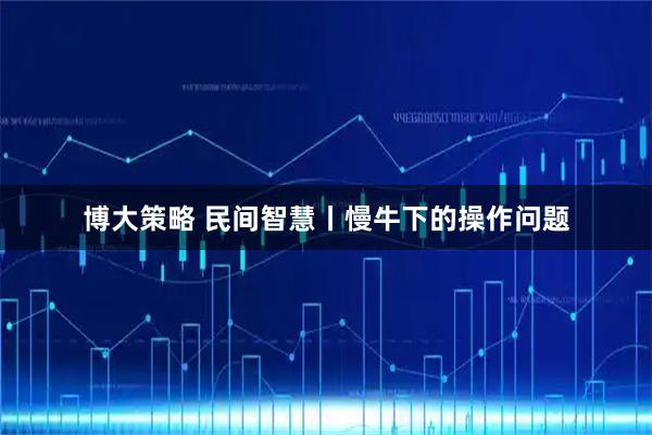 博大策略 民间智慧丨慢牛下的操作问题