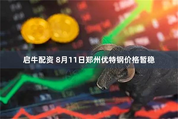 启牛配资 8月11日郑州优特钢价格暂稳