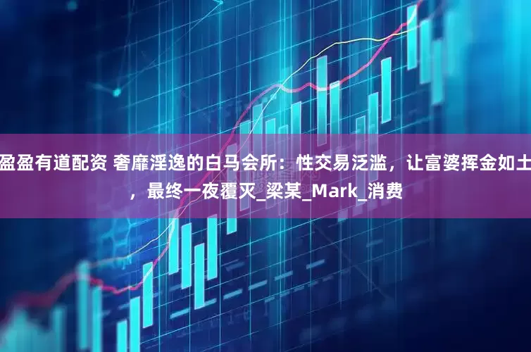 盈盈有道配资 奢靡淫逸的白马会所：性交易泛滥，让富婆挥金如土，最终一夜覆灭_梁某_Mark_消费