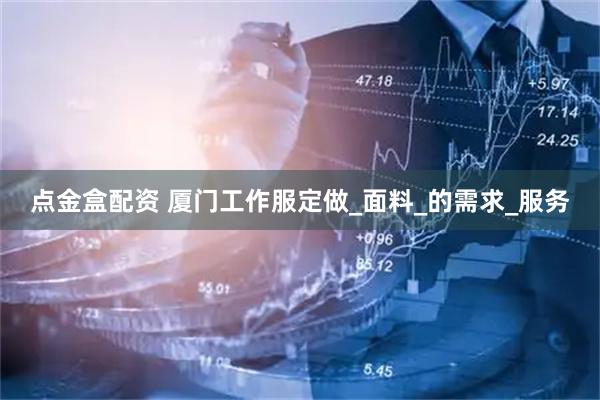 点金盒配资 厦门工作服定做_面料_的需求_服务