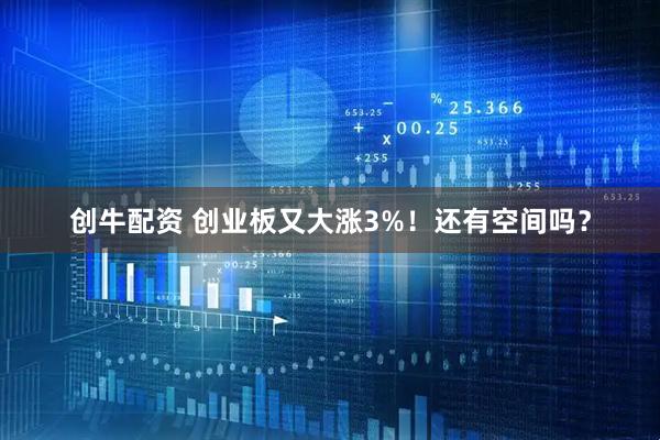 创牛配资 创业板又大涨3%！还有空间吗？
