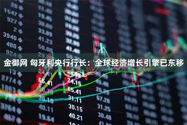 金御网 匈牙利央行行长：全球经济增长引擎已东移