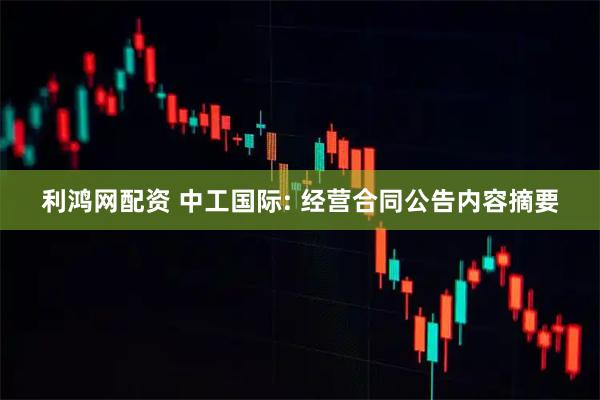 利鸿网配资 中工国际: 经营合同公告内容摘要