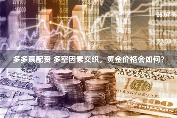 多多赢配资 多空因素交织，黄金价格会如何？