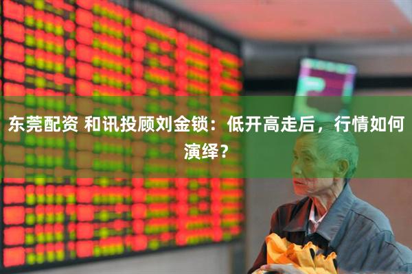 东莞配资 和讯投顾刘金锁：低开高走后，行情如何演绎？