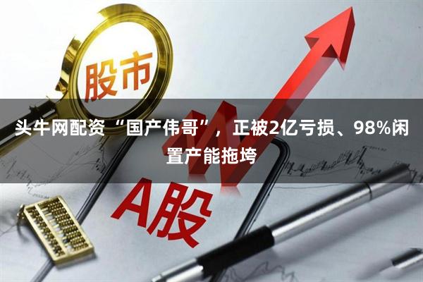 头牛网配资 “国产伟哥”，正被2亿亏损、98%闲置产能拖垮