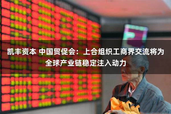 凯丰资本 中国贸促会：上合组织工商界交流将为全球产业链稳定注入动力