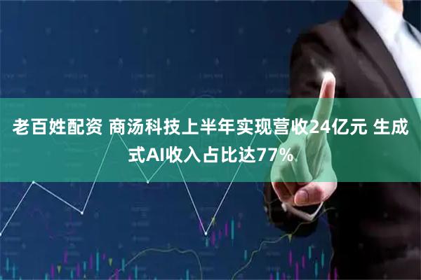 老百姓配资 商汤科技上半年实现营收24亿元 生成式AI收入占比达77%
