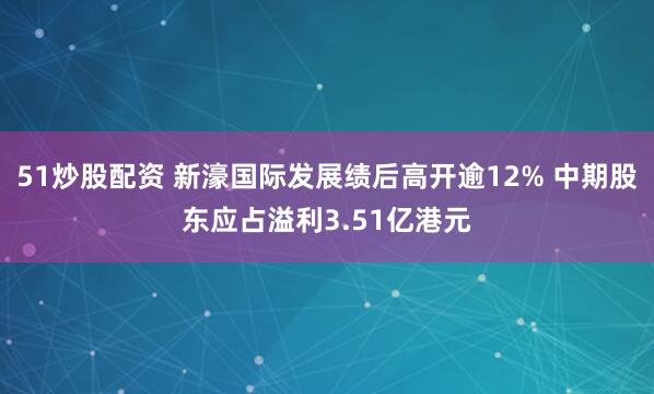 51炒股配资 新濠国际发展绩后高开逾12% 中期股东应占溢利3.51亿港元