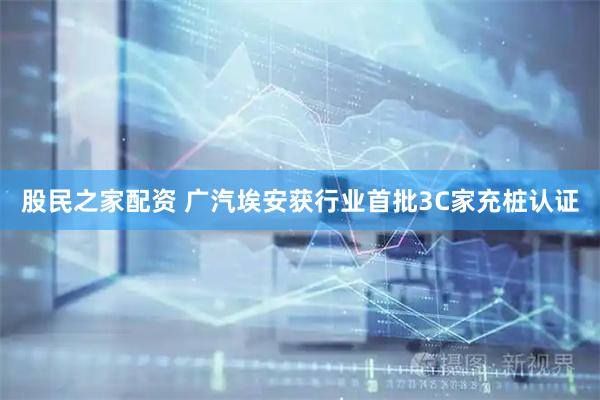 股民之家配资 广汽埃安获行业首批3C家充桩认证