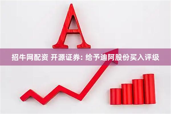 招牛网配资 开源证券: 给予迪阿股份买入评级