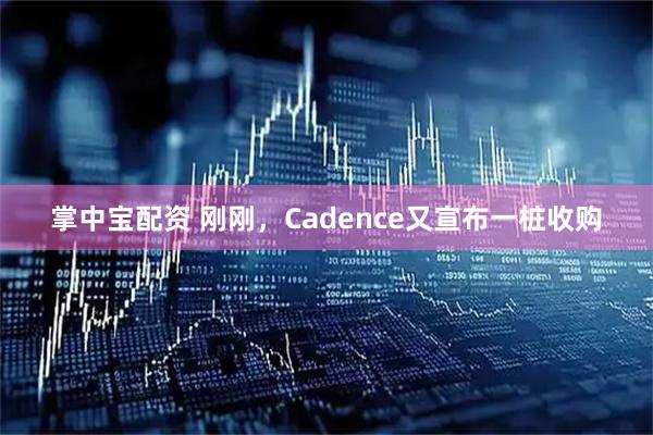 掌中宝配资 刚刚，Cadence又宣布一桩收购