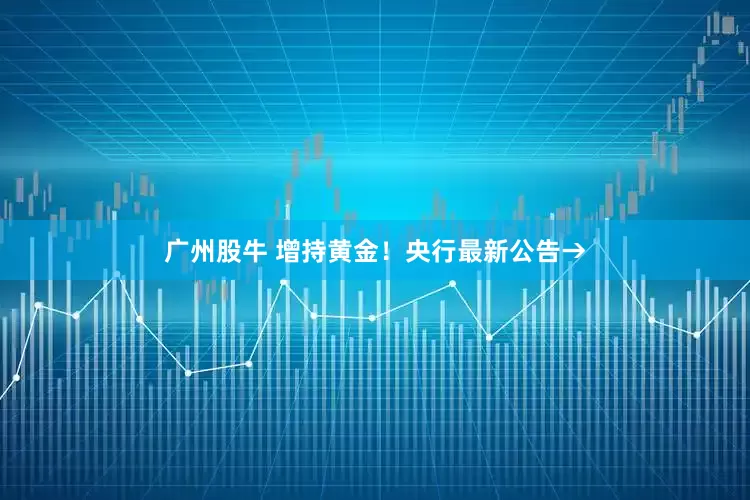 广州股牛 增持黄金！央行最新公告→