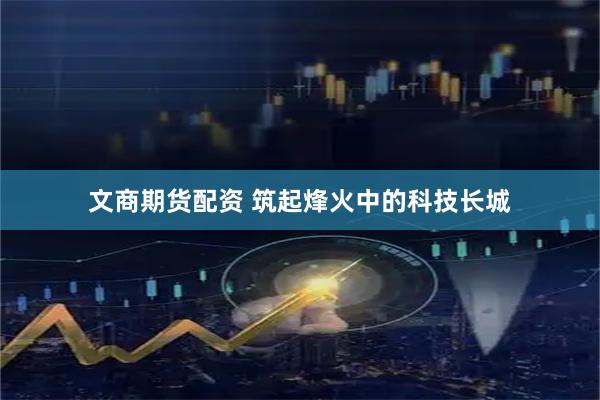 文商期货配资 筑起烽火中的科技长城