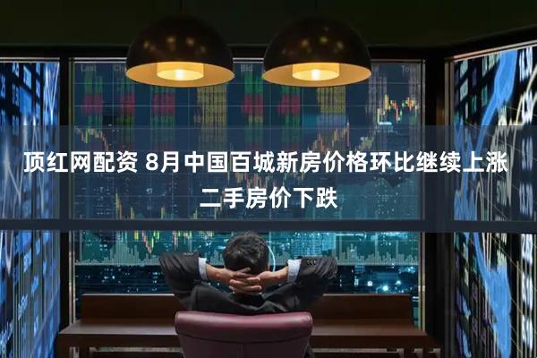 顶红网配资 8月中国百城新房价格环比继续上涨 二手房价下跌