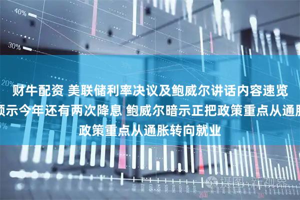 财牛配资 美联储利率决议及鲍威尔讲话内容速览：点阵图预示今年还有两次降息 鲍威尔暗示正把政策重点从通胀转向就业