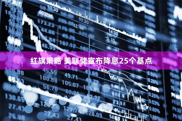 红旗策略 美联储宣布降息25个基点