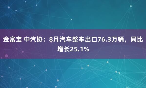 金富宝 中汽协：8月汽车整车出口76.3万辆，同比增长25.1%