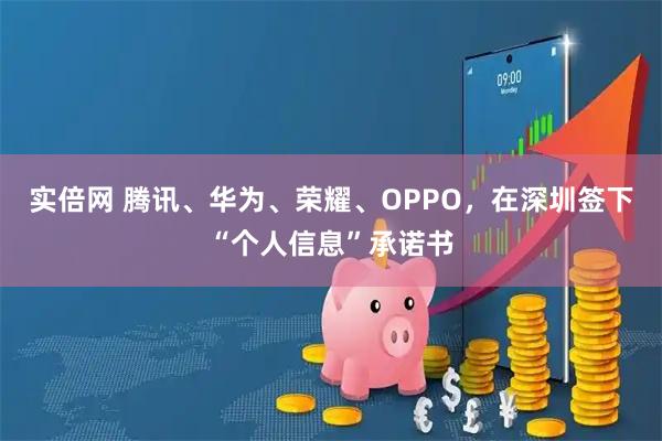 实倍网 腾讯、华为、荣耀、OPPO，在深圳签下“个人信息”承诺书
