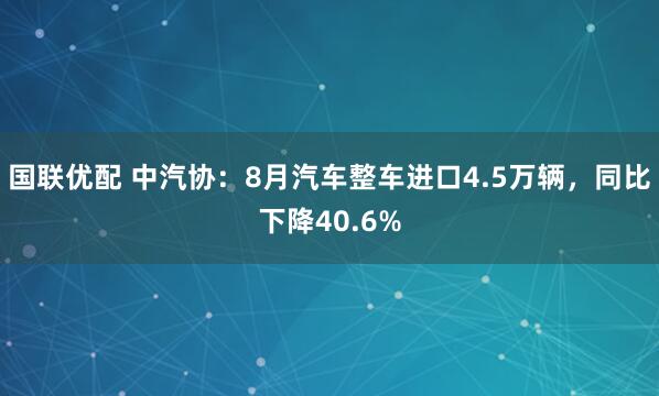 国联优配 中汽协：8月汽车整车进口4.5万辆，同比下降40.6%