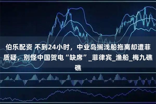 伯乐配资 不到24小时，中业岛搁浅船拖离却遭菲质疑，别怪中国贺电“缺席”_菲律宾_渔船_梅九礁