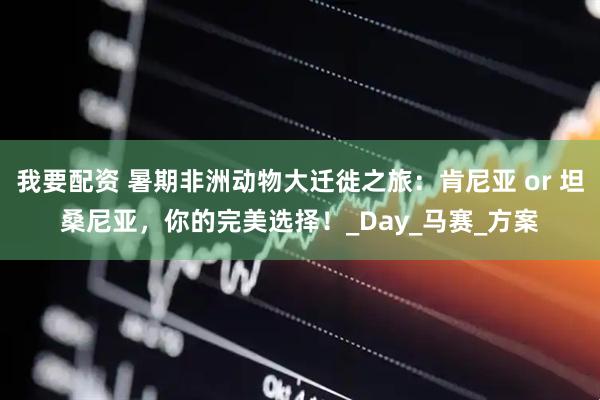 我要配资 暑期非洲动物大迁徙之旅：肯尼亚 or 坦桑尼亚，你的完美选择！_Day_马赛_方案
