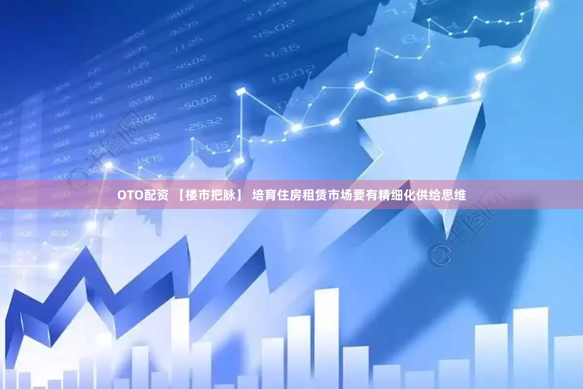 OTO配资 【楼市把脉】 培育住房租赁市场要有精细化供给思维