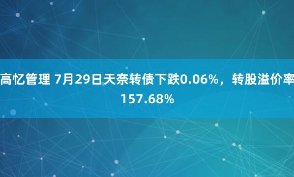 高忆管理 7月29日天奈转债下跌0.06%，转股溢价率157.68%