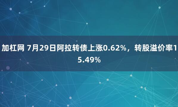 加杠网 7月29日阿拉转债上涨0.62%,转股溢价率15.49%