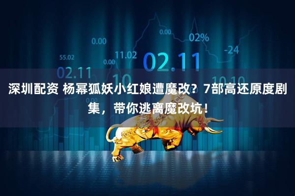 深圳配资 杨幂狐妖小红娘遭魔改?7部高还原度剧集,带你逃离魔改坑!
