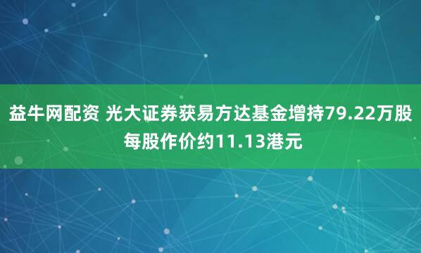 益牛网配资 光大证券获易方达基金增持79.22万股 每股作价约11.13港元