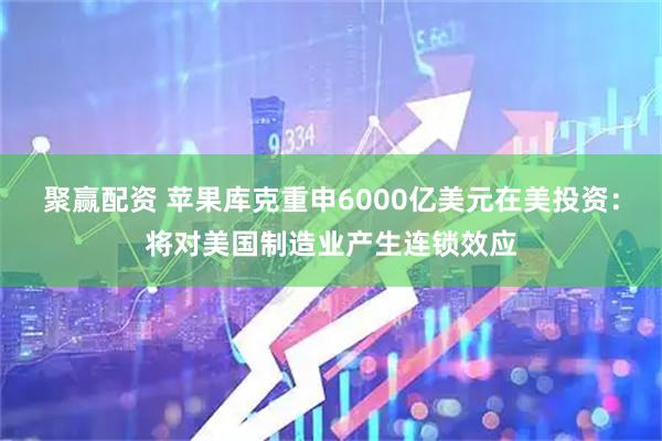 聚赢配资 苹果库克重申6000亿美元在美投资：将对美国制造业产生连锁效应