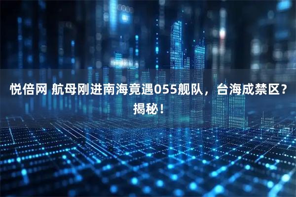 悦倍网 航母刚进南海竟遇055舰队，台海成禁区？揭秘！