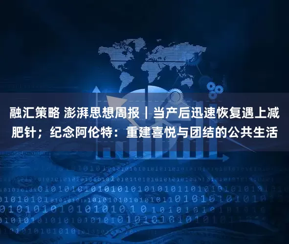 融汇策略 澎湃思想周报｜当产后迅速恢复遇上减肥针；纪念阿伦特：重建喜悦与团结的公共生活