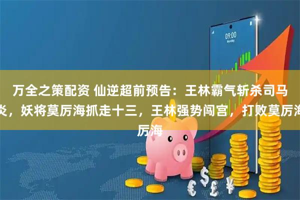 万全之策配资 仙逆超前预告：王林霸气斩杀司马炎，妖将莫厉海抓走十三，王林强势闯宫，打败莫厉海