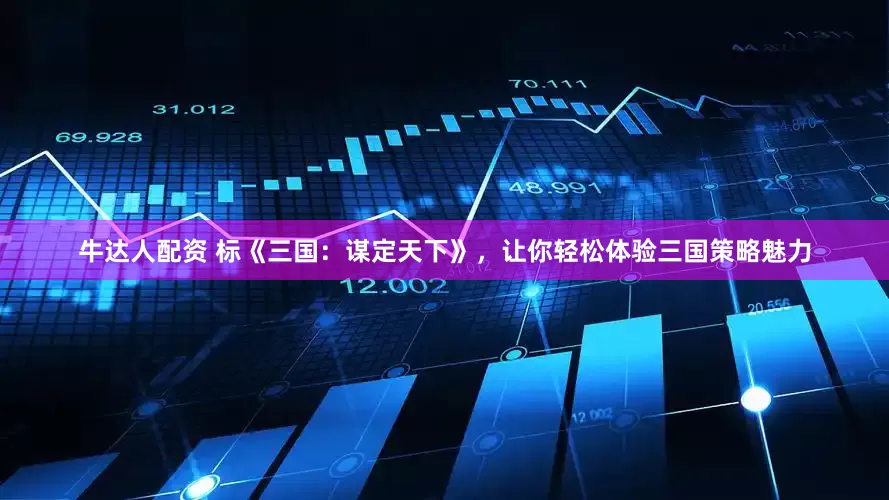 牛达人配资 标《三国：谋定天下》，让你轻松体验三国策略魅力