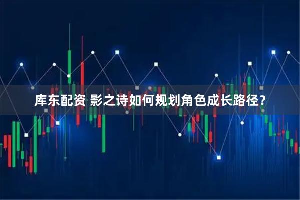 库东配资 影之诗如何规划角色成长路径？