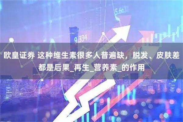 欧皇证券 这种维生素很多人普遍缺，脱发、皮肤差都是后果_再生_营养素_的作用