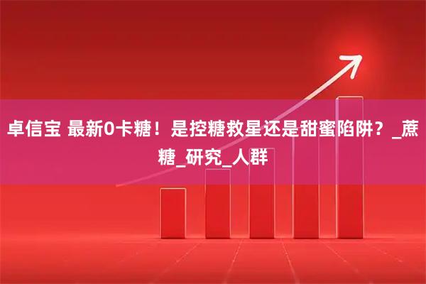 卓信宝 最新0卡糖！是控糖救星还是甜蜜陷阱？_蔗糖_研究_人群