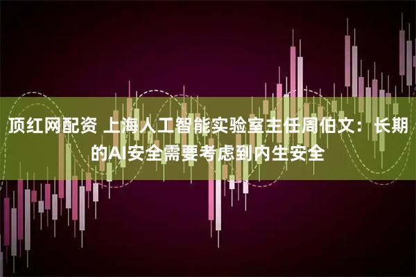 顶红网配资 上海人工智能实验室主任周伯文：长期的AI安全需要考虑到内生安全